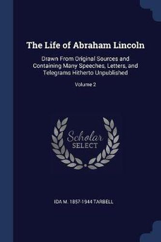 Cover image for The Life of Abraham Lincoln: Drawn from Original Sources and Containing Many Speeches, Letters, and Telegrams Hitherto Unpublished; Volume 2