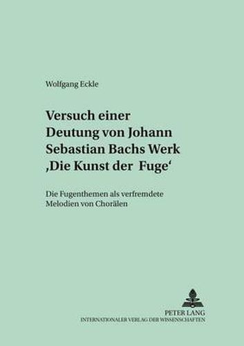 Cover image for Versuch Einer Deutung Von Johann Sebastian Bachs Werk  Die Kunst Der Fuge: Die Fugenthemen ALS Verfremdete Melodien Von Choraelen