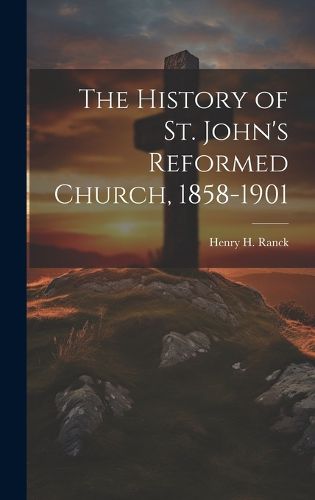 Cover image for The History of St. John's Reformed Church, 1858-1901