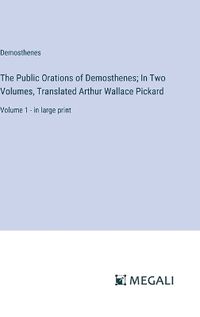 Cover image for The Public Orations of Demosthenes; In Two Volumes, Translated Arthur Wallace Pickard