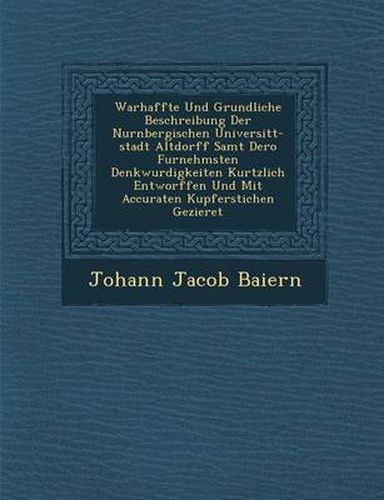 Cover image for Warhaffte Und Grundliche Beschreibung Der Nurnbergischen Universit T-Stadt Altdorff Samt Dero Furnehmsten Denkwurdigkeiten Kurtzlich Entworffen Und Mit Accuraten Kupferstichen Gezieret