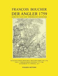 Cover image for Francois Boucher: Der Angler 1759, gedeutet nach der verborgenen Geometrie: Ein Kunst-Streit zwischen F. Boucher (Paris 1703-1770) und J. J. Winckelmann (Stendal 1717-1768) aufgedeckt in Stendal 2017