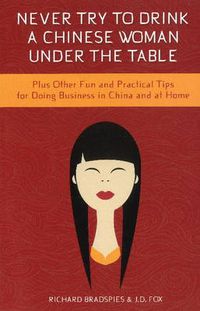 Cover image for Never Drink a Chinese Woman Under the Table: Plus Other Fun & Practical Tips for Doing Business in China & at Home