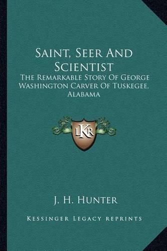 Saint, Seer and Scientist: The Remarkable Story of George Washington Carver of Tuskegee, Alabama