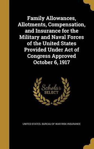 Cover image for Family Allowances, Allotments, Compensation, and Insurance for the Military and Naval Forces of the United States Provided Under Act of Congress Approved October 6, 1917