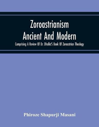 Cover image for Zoroastrianism Ancient And Modern: Comprising A Review Of Dr. Dhalla'S Book Of Zoroastrian Theology