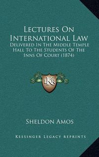 Cover image for Lectures on International Law: Delivered in the Middle Temple Hall to the Students of the Inns of Court (1874)