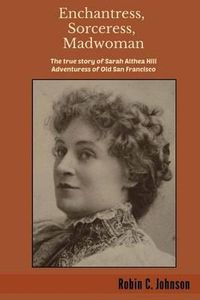 Cover image for Enchantress, Sorceress, Madwoman: The True Story of Sarah Althea Hill, Adventuress of Old San Francisco