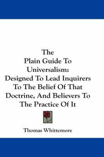 Cover image for The Plain Guide to Universalism: Designed to Lead Inquirers to the Belief of That Doctrine, and Believers to the Practice of It
