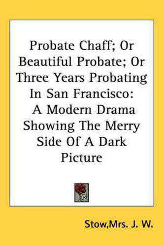 Cover image for Probate Chaff; Or Beautiful Probate; Or Three Years Probating in San Francisco: A Modern Drama Showing the Merry Side of a Dark Picture