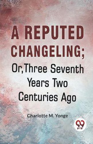 A Reputed Changeling; or, Three Seventh Years Two Centuries Ago