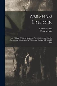 Cover image for Abraham Lincoln: an Address Delivered Before the Essex Institute and the City Government of Salem, at the Tabernacle Church, February 12, 1909