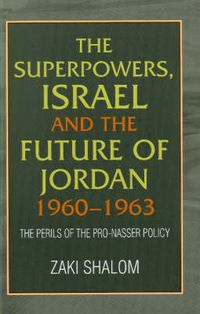 Cover image for Superpowers, Israel & the Future of Jordan, 1960-63: The Perils of the Pro-Nasser Policy