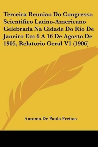 Cover image for Terceira Reuniao Do Congresso Scientifico Latino-Americano Celebrada Na Cidade Do Rio de Janeiro Em 6 a 16 de Agosto de 1905, Relatorio Geral V1 (1906)