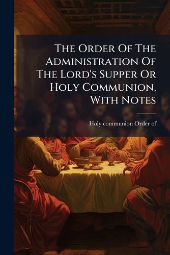 Cover image for The Order Of The Administration Of The Lord's Supper Or Holy Communion, With Notes