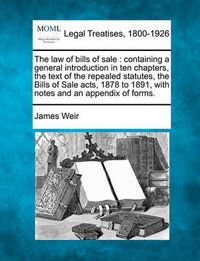 Cover image for The Law of Bills of Sale: Containing a General Introduction in Ten Chapters, the Text of the Repealed Statutes, the Bills of Sale Acts, 1878 to 1891, with Notes and an Appendix of Forms.