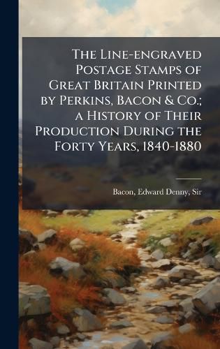 Cover image for The Line-engraved Postage Stamps of Great Britain Printed by Perkins, Bacon & Co.; a History of Their Production During the Forty Years, 1840-1880