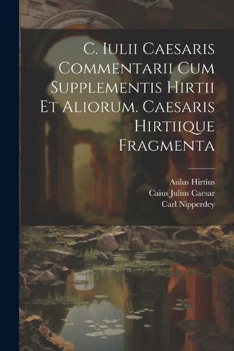 Cover image for C. Iulii Caesaris Commentarii Cum Supplementis Hirtii Et Aliorum. Caesaris Hirtiique Fragmenta