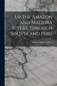 Cover image for Up the Amazon and Madeira Rivers, Through Bolivia and Peru