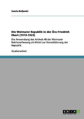 Cover image for Die Weimarer Republik in der AEra Friedrich Ebert (1919-1925): Die Anwendung des Artikels 48 der Weimarer Reichsverfassung als Mittel zur Konsolidierung der Republik