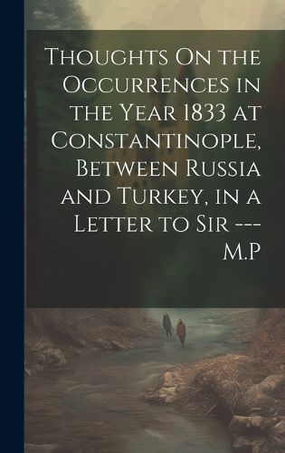 Cover image for Thoughts On the Occurrences in the Year 1833 at Constantinople, Between Russia and Turkey, in a Letter to Sir --- M.P