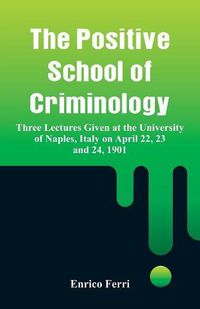 Cover image for The Positive School of Criminology: Three Lectures Given at the University of Naples, Italy on April 22, 23 and 24, 1901