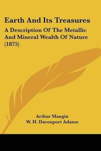 Cover image for Earth and Its Treasures: A Description of the Metallic and Mineral Wealth of Nature (1875)