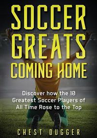 Cover image for Soccer Greats Coming Home: Discover How the Greatest Soccer Players of All Time Rose to the Top