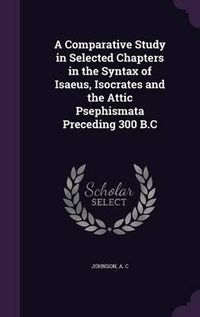 Cover image for A Comparative Study in Selected Chapters in the Syntax of Isaeus, Isocrates and the Attic Psephismata Preceding 300 B.C