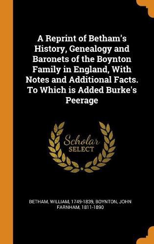 Cover image for A Reprint of Betham's History, Genealogy and Baronets of the Boynton Family in England, With Notes and Additional Facts. To Which is Added Burke's Peerage