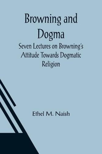 Cover image for Browning and Dogma; Seven Lectures on Browning's Attitude Towards Dogmatic Religion