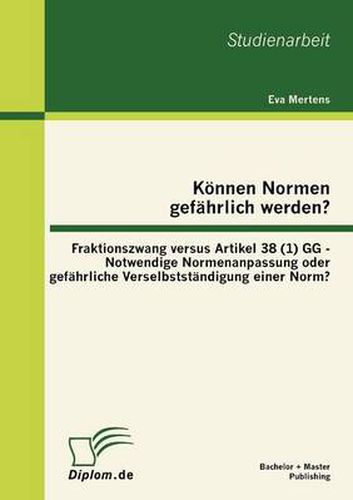 Cover image for Koennen Normen gefahrlich werden?: Fraktionszwang versus Artikel 38 (1) GG - Notwendige Normenanpassung oder gefahrliche Verselbststandigung einer Norm?