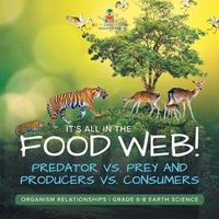 Cover image for It's All in the Food Web! Predator vs. Prey and Producers vs. Consumers Organism Relationships Grade 6-8 Earth Science