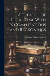 Cover image for A Treatise of Legal Time With Its Computations and Reckonings