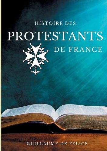 Histoire des protestants de France: La religion protestante et le protestantisme des huguenots, lutheriens, calvinistes, vu par les synodes des eglises reformees de France