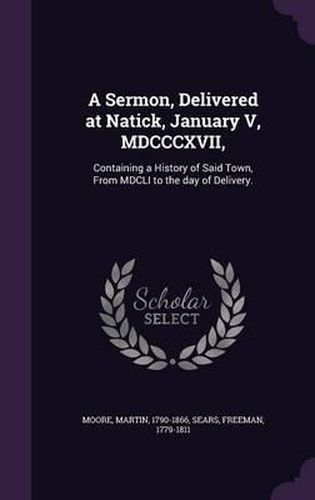 A Sermon, Delivered at Natick, January V, MDCCCXVII,: Containing a History of Said Town, from MDCLI to the Day of Delivery.