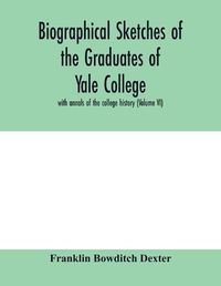 Cover image for Biographical sketches of the graduates of Yale College: with annals of the college history (Volume VI)