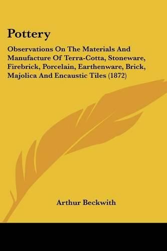 Cover image for Pottery: Observations on the Materials and Manufacture of Terra-Cotta, Stoneware, Firebrick, Porcelain, Earthenware, Brick, Majolica and Encaustic Tiles (1872)