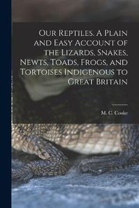 Cover image for Our Reptiles. A Plain and Easy Account of the Lizards, Snakes, Newts, Toads, Frogs, and Tortoises Indigenous to Great Britain