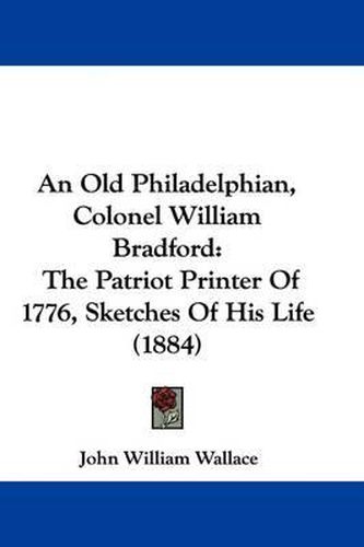 Cover image for An Old Philadelphian, Colonel William Bradford: The Patriot Printer of 1776, Sketches of His Life (1884)