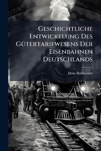 Cover image for Geschichtliche Entwickelung Des G Tertarifwesens Der Eisenbahnen Deutschlands: Ein Beitrag Zum Verst Ndniss Der Tariffrage Der Gegenwart. Vortrag Gehalten Im Staatswissenschaftliche Seminar Der Universit T Halle A. S.