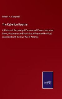 Cover image for The Rebellion Register: A History of the principal Persons and Places, important Dates, Documents and Statistics, Military and Political, connected with the Civil War in America