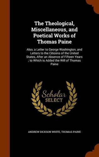 The Theological, Miscellaneous, and Poetical Works of Thomas Paine: Also, a Letter to George Washington, and Letters to the Citizens of the United States, After an Absence of Fifteen Years; To Which Is Added the Will of Thomas Paine