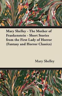 Cover image for Mary Shelley The Mother of Frankenstein - Short Stories from the First Lady of Horror (Fantasy and Horror Classics)