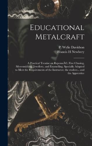 Educational Metalcraft; a Practical Treatise on RepoussA(c), Fine Chasing, Silversmithing, Jewellery, and Enamelling. Specially Adapted to Meet the Requirements of the Instructor, the Student... and the Apprentice