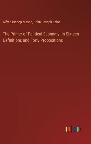 Cover image for The Primer of Political Economy. In Sixteen Definitions and Forty Propositions