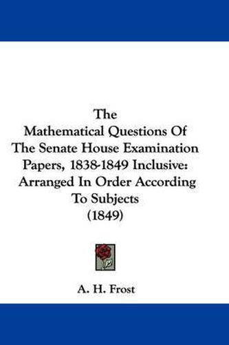 Cover image for The Mathematical Questions of the Senate House Examination Papers, 1838-1849 Inclusive: Arranged in Order According to Subjects (1849)