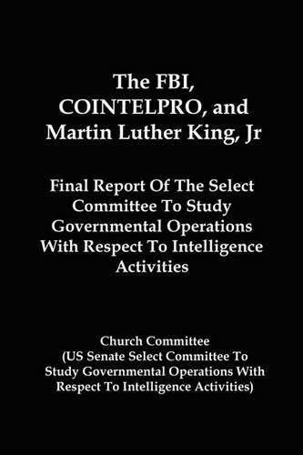 Cover image for The FBI, COINTELPRO, And Martin Luther King, Jr.: Final Report Of The Select Committee To Study Governmental Operations With Respect To Intelligence Activitie