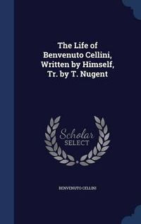 Cover image for The Life of Benvenuto Cellini, Written by Himself, Tr. by T. Nugent