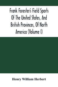 Cover image for Frank Forester'S Field Sports Of The United States, And British Provinces, Of North America (Volume I)